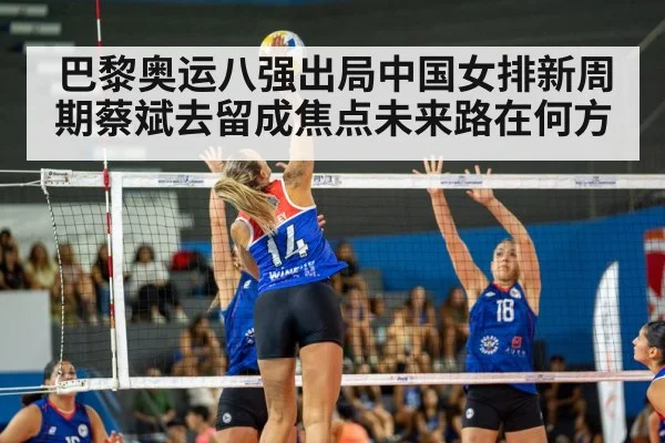 巴黎奥运八强出局中国女排新周期蔡斌去留成焦点未来路在何方