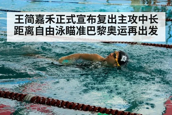 王简嘉禾正式宣布复出主攻中长距离自由泳瞄准巴黎奥运再出发
