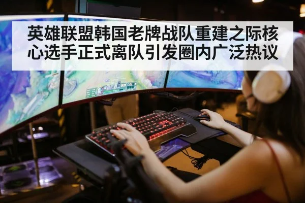 英雄联盟韩国老牌战队重建之际核心选手正式离队引发圈内广泛热议