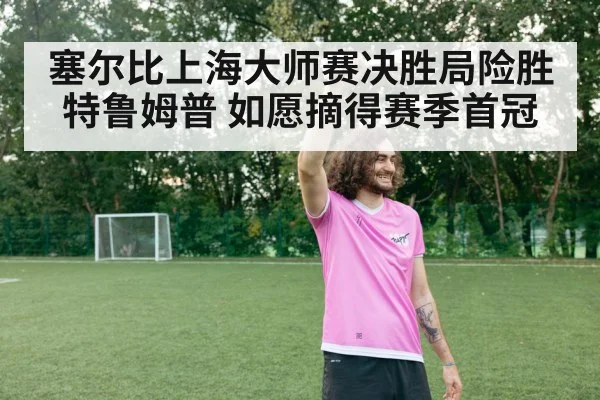 塞尔比上海大师赛决胜局险胜特鲁姆普 如愿摘得赛季首冠