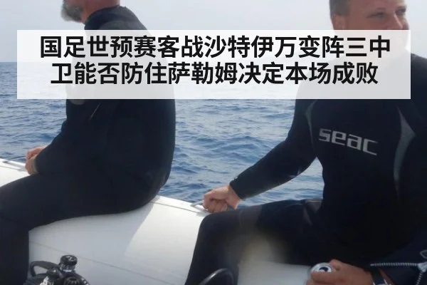 国足世预赛客战沙特伊万变阵三中卫能否防住萨勒姆决定本场成败