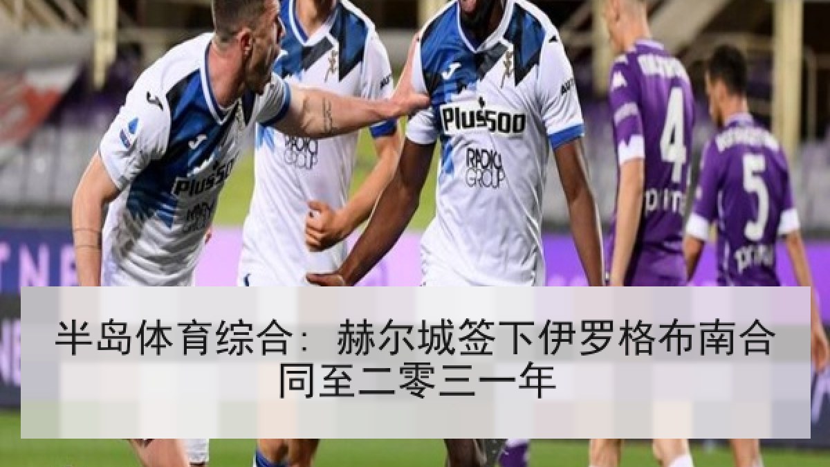 半岛体育综合: 赫尔城签下伊罗格布南合同至二零三一年 半岛体育综合: 赫尔城签下伊罗格布南合同至二零三一年