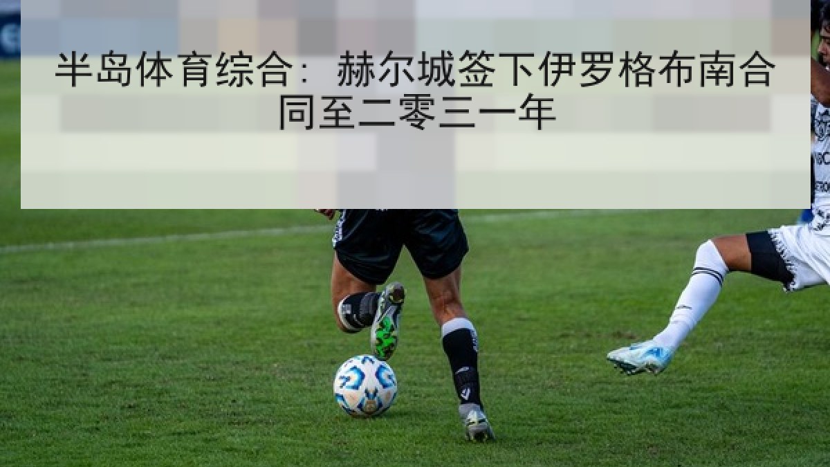 半岛体育综合: 赫尔城签下伊罗格布南合同至二零三一年