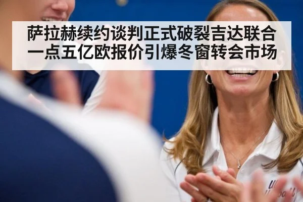 萨拉赫续约谈判正式破裂吉达联合一点五亿欧报价引爆冬窗转会市场