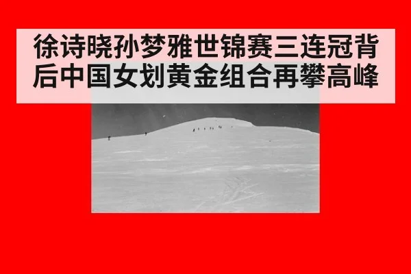 徐诗晓孙梦雅世锦赛三连冠背后中国女划黄金组合再攀高峰