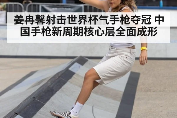 姜冉馨射击世界杯气手枪夺冠 中国手枪新周期核心层全面成形