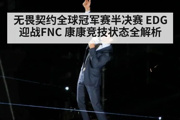 无畏契约全球冠军赛半决赛 EDG迎战FNC 康康竞技状态全解析